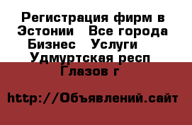 Регистрация фирм в Эстонии - Все города Бизнес » Услуги   . Удмуртская респ.,Глазов г.